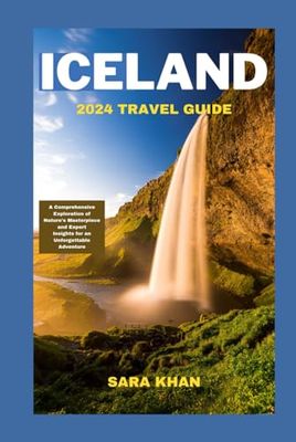 ICELAND TRAVEL GUIDE 2024: A Comprehensive Exploration of Nature's Masterpiece and Expert Insights for an Unforgettable Adventure (SARA KHAN TRAVEL GUIDE BOOKS)