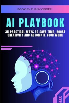 AI PLAYBOOK: 35 Practical Ways to Save Time, Boost Creativity and Automate Your Work