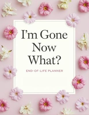 I'm Gone Now What?: Everything You Need To Know When I am Gone