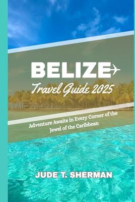 BELIZE TRAVEL GUIDE 2025: Adventure Awaits in Every Corner of the Jewel of the Caribbean