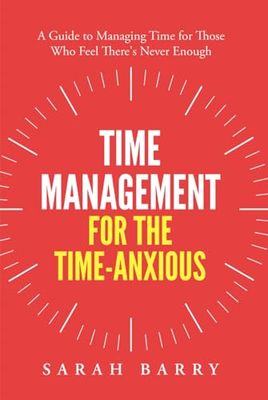 Time Management for the Time-Anxious: A Guide to Managing Time for Those Who Feel There's Never Enough