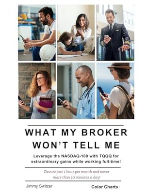 What My Broker Won't Tell Me: Leverage the NASDAQ-100 with TQQQ for extraordinary gains while working full-time!