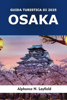 Guida turistica di Osaka 2025: Esplora il Giappone: Monumenti storici, cultura, attrazioni, templi, gemme nascoste e avventure