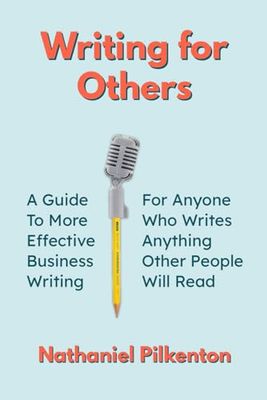 Writing for Others: A Guide to More Effective Business Writing for Anyone Who Writes Anything Other People Will Read