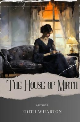 The House of Mirth: Unveiling the Illusions of Society. House of Mirth Analysis and Interpretation Reveals the Dark Side of Social Class. The Original Classic (annotated)