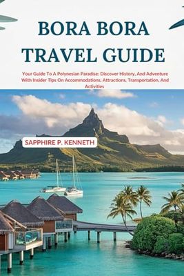 BORA BORA TRAVEL GUIDE: YOUR GUIDE TO A POLYNESIAN PARADISE: DISCOVER HISTORY, AND ADVENTURE WITH INSIDER TIPS ON ACCOMMODATIONS, ATTRACTIONS, TRANSPORTATION, AND ACTIVITIES
