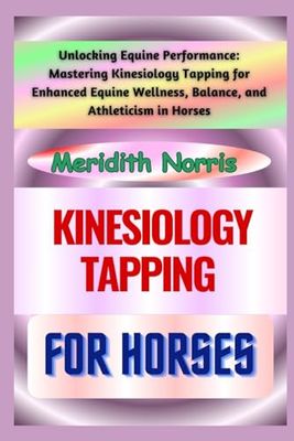 KINESIOLOGY TAPPING FOR HORSES: Unlocking Equine Performance: Mastering Kinesiology Tapping for Enhanced Equine Wellness, Balance, and Athleticism in Horses