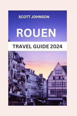 ROUEN TRAVEL GUIDE 2024: Discover Rouen: Where History Meets Charm in Every Cobblestone." " A Tapestry of Heritage, Culture, and Riverside Romance."