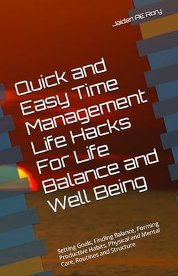 Quick and Easy Time Management Life Hacks For Life Balance and Well Being: Setting Goals, Finding Balance, Forming Productive Habits, Physical and Mental Care, Routines and Structure