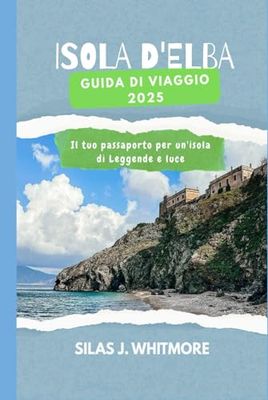 ISOLA D'ELBA GUIDA DI VIAGGIO 2025: Il tuo passaporto per un'isola di Leggende e luce