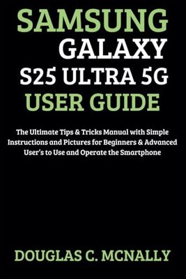 Samsung Galaxy S25 Ultra 5G User Guide: The Ultimate Tips & Tricks Manual with Simple Instructions and Pictures for Beginners & Advanced User’s to Use and Operate the Smartphone