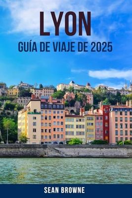 LYON GUÍA DE VIAJE DE 2025: Descubra el corazón de Francia con consejos de expertos, atracciones imperdibles, cocina local y tesoros escondidos en Lyon para un viaje inolvidable
