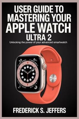 USER GUIDE TO MASTERING YOUR APPLE WATCH ULTRA 2: Unlocking the Power of Your Advanced Smartwatch