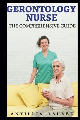 Gerontology Nurse - The Comprehensive Guide: Mastering Geriatric Care with Expertise, Compassion, and Innovation for Enhanced Elderly Well-being