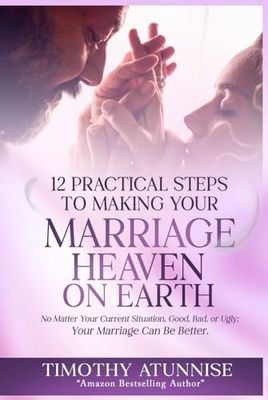 12 Practical Steps to Making Your Marriage Heaven on Earth: No Matter Your Current Situation, Good, Bad, or Ugly; Your Marriage Can Be Better