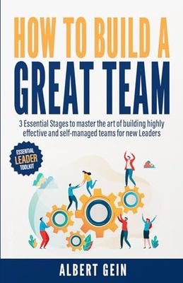 How to Build a Great Team: 3 Essential Stages to Master the Art of Building Highly Effective and Self-Managed Teams for New Leaders