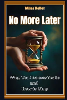 No More Later: Why You Procrastinate and How to Stop