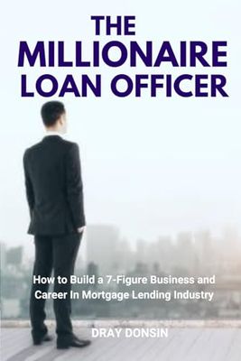The Millionaire Loan Officer: How to Build a 7-Figure Business and Career In Mortgage Lending Industry