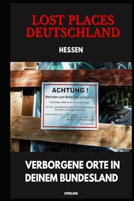 Lost Places Deutschland I Verborgene Orte in deinem Bundesland I Hessen: Lost Places entdecken – Aber sicher! – Verlassene Orte mit Hinweisen zu Legalität und Gefahren
