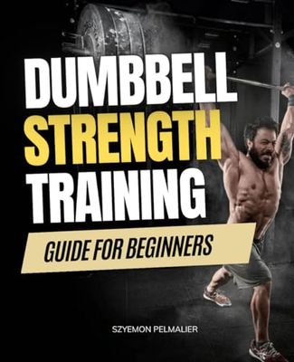 Dumbbell Strength Training Guide For Beginners: Master Dumbbell Exercises & Build Strength: A Beginner's Guide