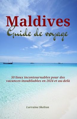 Maldives Guide de voyage: 50 lieux incontournables pour des vacances inoubliables en 2024 et au-delà