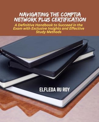 Navigating the Comptia Network Plus Certification: A Definitive Handbook to Succeed in the Exam with Exclusive Insights and Effective Study Methods