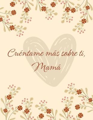 Cuéntame Más Sobre Ti, Mamá: Más de 150 Preguntas para Conocer la Vida, los Sueños y los Recuerdos de Mamá