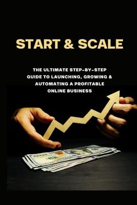 Start & Scale: The Ultimate Step-by-Step Guide to Launching, Growing & Automating a Profitable Online Business