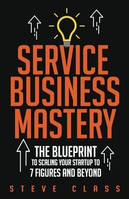 Service Business Mastery: The Blueprint to Scaling Your Startup to 7 Figures and Beyond