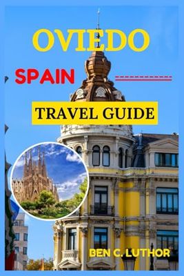 OVIEDO, SPAIN TRAVEL GUIDE: YOUR GATEWAY TO ASTURIAS’ TIMELESS CHARM AND HIDDEN TREASURES