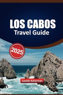 LOS CABOS TRAVEL GUIDE 2025: Things to Do, Where to Stay, What to Eat, Day Trips, and Practical Tips for Exploring Baja California’s Paradise