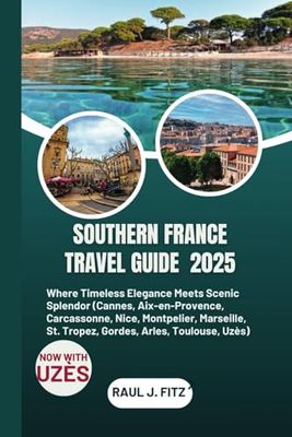 Southern France Travel Guide 2025: Where Timeless Elegance Meets Scenic Splendor (Cannes, Aix-en-Provence, Carcassonne, Nice, Montpelier, Marseille, St.Tropez, Gordes, Arles, Toulouse, Uzès)