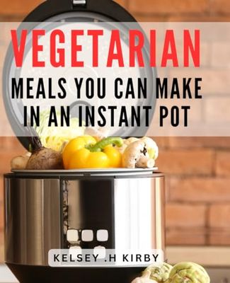 Vegetarian Meals You Can Make In An Instant Pot: Quick and Delicious Veggie Recipes For Instant Pot Enthusiasts