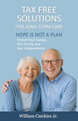 Tax Free Solutions for Long Term Care: Hope Is Not A Plan Protect Your Savings, Your Family, and Your Independence
