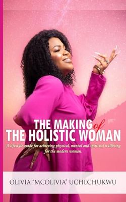 The Making of the Holistic Woman: A Lifestyle Guide for Achieving Physical, Mental, and Spiritual Wellbeing for the Modern Woman