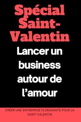 Spécial Saint-Valentin : Lancer un business autour de l’amour: Créer une entreprise florissante pour la Saint-Valentin