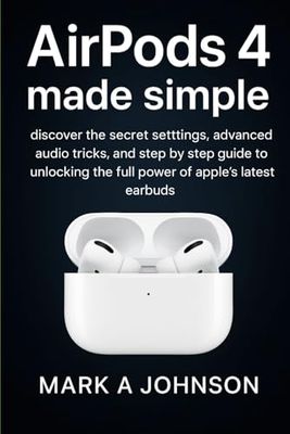 Airpods 4 made simple: Discover the secret settings, advanced audio tricks, and step by step guide to unlocking the full power of apple's latest earbuds