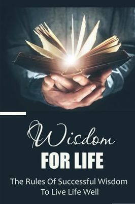 Wisdom For Life: The Rules Of Successful Wisdom To Live Life Well