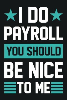 I Do Payroll You Should Be Nice To Me: Funny PAYROLLS Journal and Notebook, Funny Appreciation Gift for Payroll Clerks, Specialists, Managers, student, Payroll Employee gifts, 6x9 Inches 120 Pages.