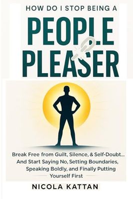 How Do I Stop Being a People Pleaser: Break Free from Guilt, Silence, & Self-Doubt… And Start Saying No, Setting Boundaries, Speaking Boldly, and Finally Putting Yourself First