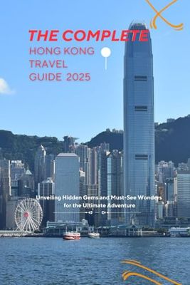 THE COMPLETE HONG KONG TRAVEL GUIDE 2025: Unveiling Hidden Gems and Must-See Wonders for the Ultimate Adventure