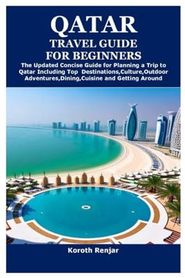 QATAR TRAVEL GUIDE FOR BEGINNERS: The Updated Concise Guide for Planning a Trip to Qatar Including Top Destinations,Culture,Outdoor Adventures,Dining,Cuisine and Getting Around