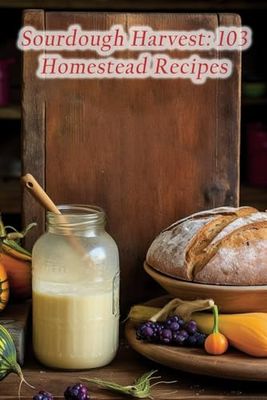 Sourdough Harvest: 103 Homestead Recipes