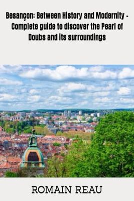 Besançon: Between History and Modernity - Complete guide to discover the Pearl of Doubs and its surroundings