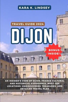 Dijon Travel Guide 2024: An Insider's View Of Dijon, France Cultural and Historical Experience, Must-See Locations, Undiscovered Treasures, and Detailed Travel Plan