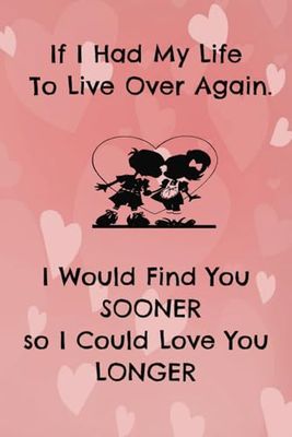 If I had my Life to Live Over, I would Find you Sooner so I could Love you Longer: 6x9, 98-page, college-ruled notebook, Valentine's Day Gift, Anniversary Gift