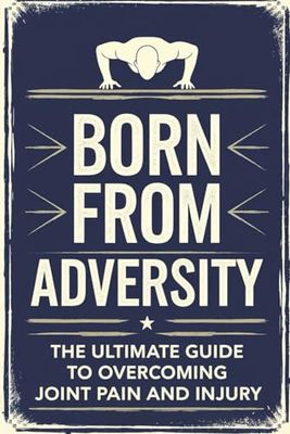 Born from Adversity: The Ultimate Guide to Overcoming Joint Pain and Injury