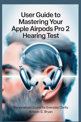 USER GUIDE TO MASTERING YOUR APPLE AIRPODS PRO 2 HEARING TEST: Personalized Sound for Everyday Clarity