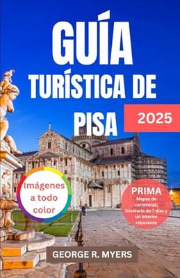 GUÍA TURÍSTICA DE PISA 2025: Explorando el corazón de la Toscana: historia, cultura, aventuras y mucho más