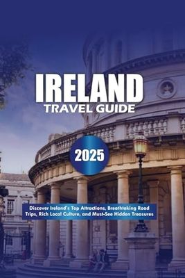 IRELAND TRAVEL GUIDE 2025: Discover Ireland's Top Attractions, Breathtaking Road Trips, Rich Local Culture, and Must-See Hidden Treasures